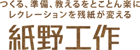 つくる、準備、教えるをとことん楽に　レクレーションを残紙が変える 紙野工作